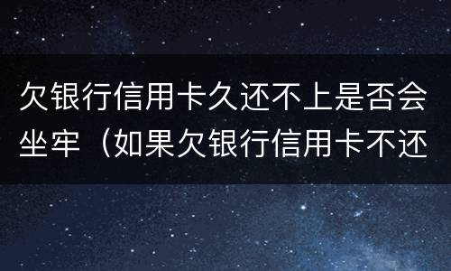 欠银行信用卡久还不上是否会坐牢（如果欠银行信用卡不还有什么后果）