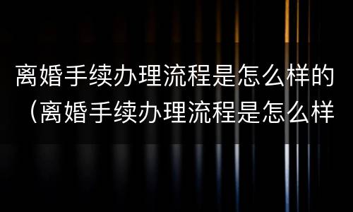 离婚手续办理流程是怎么样的（离婚手续办理流程是怎么样的呢）