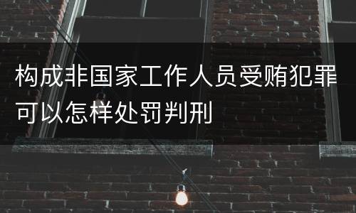 构成非国家工作人员受贿犯罪可以怎样处罚判刑