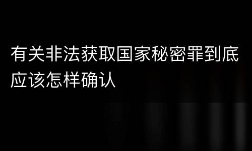 有关非法获取国家秘密罪到底应该怎样确认