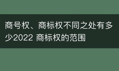 商号权、商标权不同之处有多少2022 商标权的范围