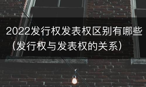 2022发行权发表权区别有哪些（发行权与发表权的关系）