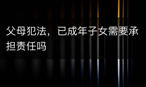 父母犯法，已成年子女需要承担责任吗