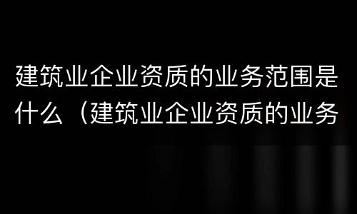 建筑业企业资质的业务范围是什么（建筑业企业资质的业务范围是什么呢）