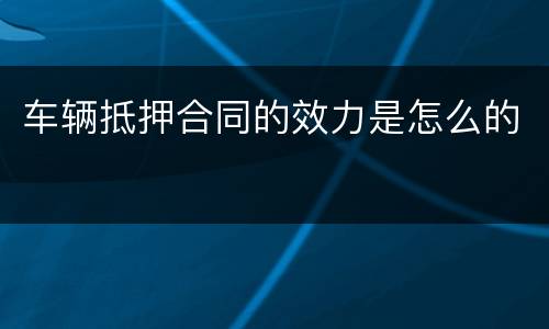 车辆抵押合同的效力是怎么的