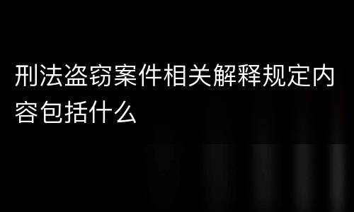 刑法盗窃案件相关解释规定内容包括什么