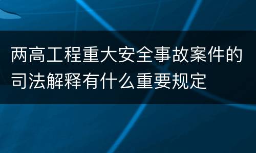 两高工程重大安全事故案件的司法解释有什么重要规定