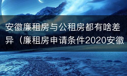 安徽廉租房与公租房都有啥差异（廉租房申请条件2020安徽）