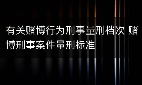 有关赌博行为刑事量刑档次 赌博刑事案件量刑标准