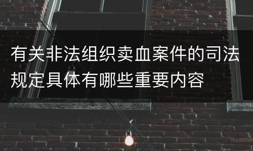 有关非法组织卖血案件的司法规定具体有哪些重要内容