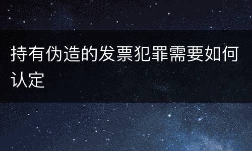 持有伪造的发票犯罪需要如何认定