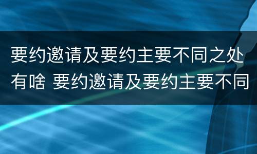 要约邀请及要约主要不同之处有啥 要约邀请及要约主要不同之处有啥区别