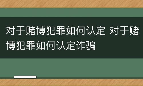 对于赌博犯罪如何认定 对于赌博犯罪如何认定诈骗