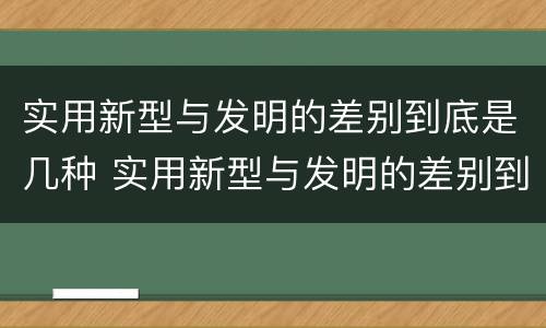 实用新型与发明的差别到底是几种 实用新型与发明的差别到底是几种形式