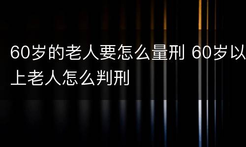 60岁的老人要怎么量刑 60岁以上老人怎么判刑