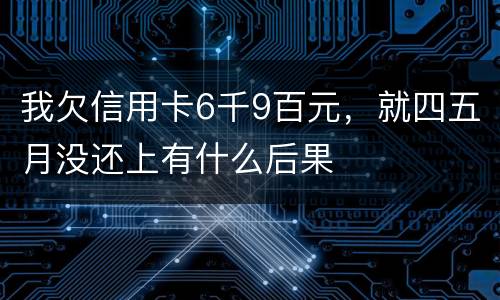 我欠信用卡6千9百元，就四五月没还上有什么后果