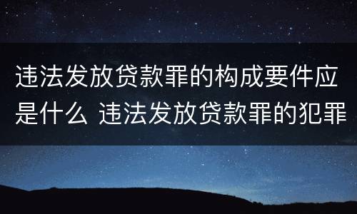 违法发放贷款罪的构成要件应是什么 违法发放贷款罪的犯罪构成