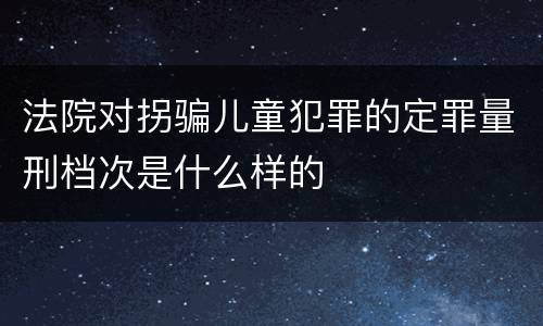 法院对拐骗儿童犯罪的定罪量刑档次是什么样的