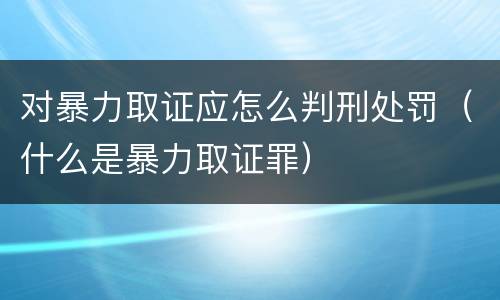 对暴力取证应怎么判刑处罚（什么是暴力取证罪）