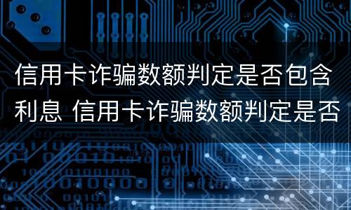 信用卡诈骗数额判定是否包含利息 信用卡诈骗数额判定是否包含利息费用