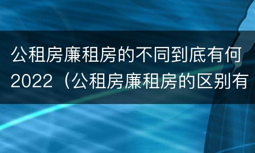 公租房廉租房的不同到底有何2022（公租房廉租房的区别有哪些）