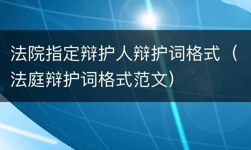 法院指定辩护人辩护词格式（法庭辩护词格式范文）