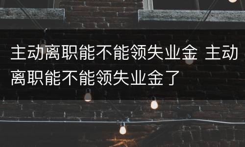 主动离职能不能领失业金 主动离职能不能领失业金了