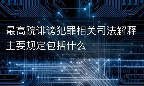 最高院诽谤犯罪相关司法解释主要规定包括什么