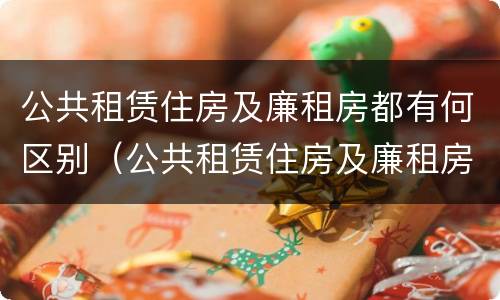 公共租赁住房及廉租房都有何区别（公共租赁住房及廉租房都有何区别和联系）