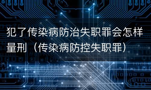 犯了传染病防治失职罪会怎样量刑（传染病防控失职罪）