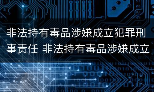 非法持有毒品涉嫌成立犯罪刑事责任 非法持有毒品涉嫌成立犯罪刑事责任吗