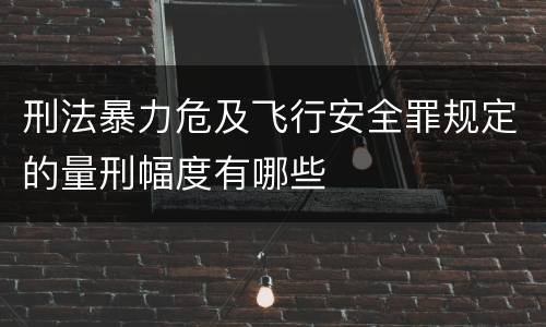 刑法暴力危及飞行安全罪规定的量刑幅度有哪些