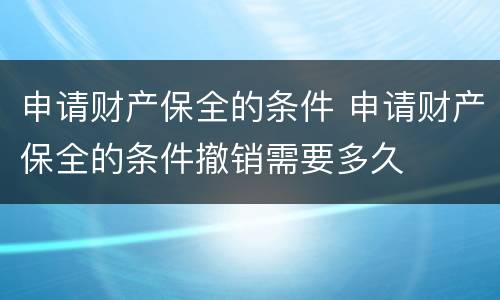 申请财产保全的条件 申请财产保全的条件撤销需要多久