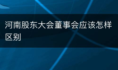 河南股东大会董事会应该怎样区别