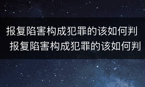 报复陷害构成犯罪的该如何判 报复陷害构成犯罪的该如何判刑