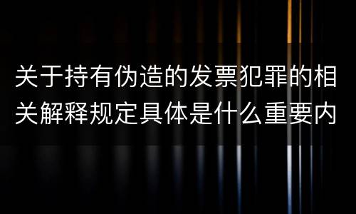 关于持有伪造的发票犯罪的相关解释规定具体是什么重要内容