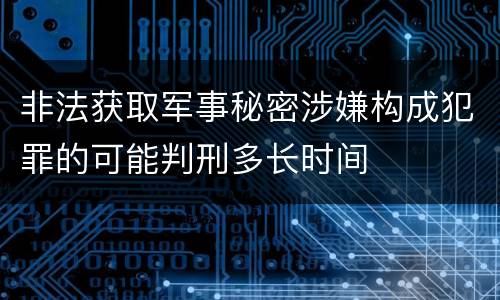 非法获取军事秘密涉嫌构成犯罪的可能判刑多长时间