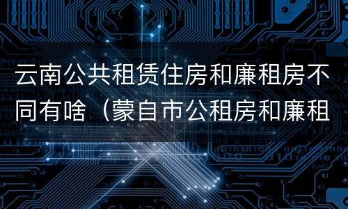 云南公共租赁住房和廉租房不同有啥（蒙自市公租房和廉租房）