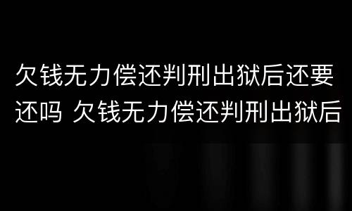 欠钱无力偿还判刑出狱后还要还吗 欠钱无力偿还判刑出狱后还要还吗怎么办