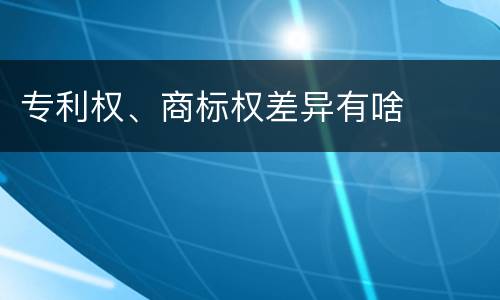 专利权、商标权差异有啥