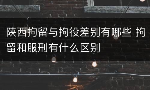 陕西拘留与拘役差别有哪些 拘留和服刑有什么区别