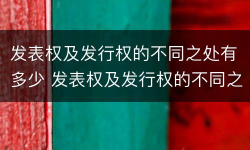 发表权及发行权的不同之处有多少 发表权及发行权的不同之处有多少种