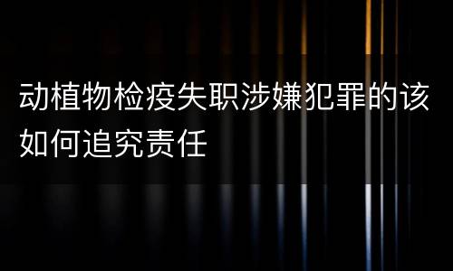 动植物检疫失职涉嫌犯罪的该如何追究责任