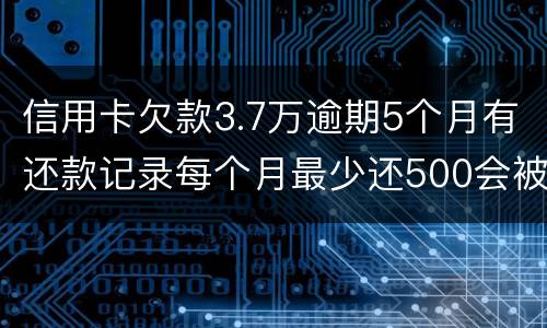 信用卡欠款3.7万逾期5个月有还款记录每个月最少还500会被起诉拘留吗