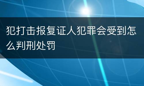 犯打击报复证人犯罪会受到怎么判刑处罚