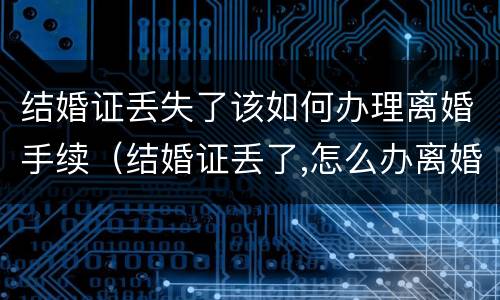 结婚证丢失了该如何办理离婚手续（结婚证丢了,怎么办离婚手续）