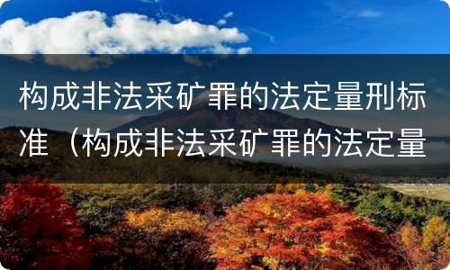 构成非法采矿罪的法定量刑标准（构成非法采矿罪的法定量刑标准是多少）