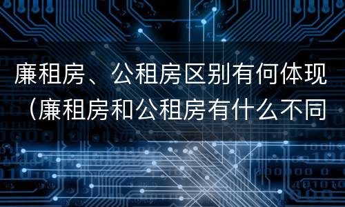 廉租房、公租房区别有何体现（廉租房和公租房有什么不同）