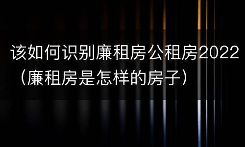 该如何识别廉租房公租房2022（廉租房是怎样的房子）