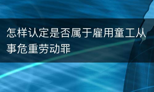 怎样认定是否属于雇用童工从事危重劳动罪